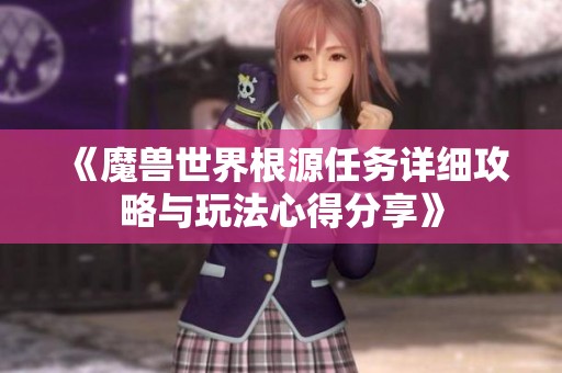 《魔兽世界根源任务详细攻略与玩法心得分享》