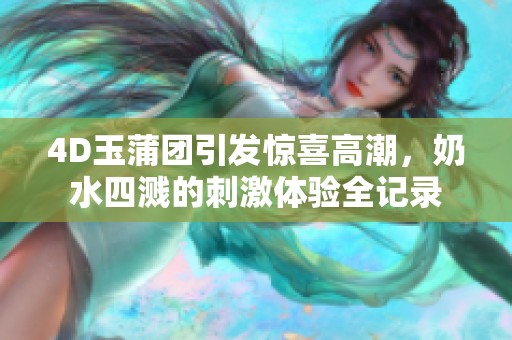 4D玉蒲团引发惊喜高潮，奶水四溅的刺激体验全记录