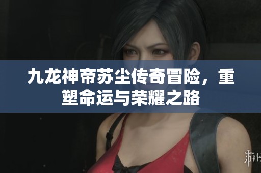 九龙神帝苏尘传奇冒险，重塑命运与荣耀之路