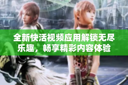 全新快活视频应用解锁无尽乐趣，畅享精彩内容体验