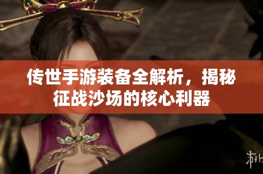 传世手游装备全解析，揭秘征战沙场的核心利器
