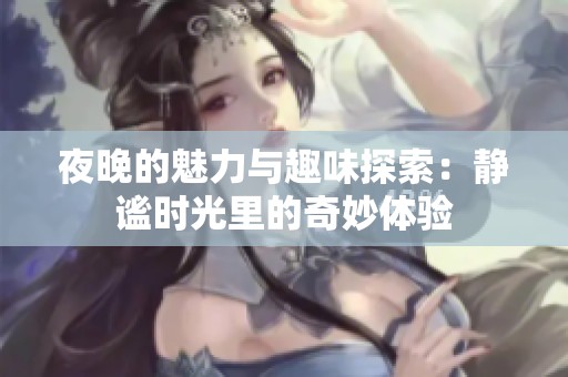 夜晚的魅力与趣味探索：静谧时光里的奇妙体验