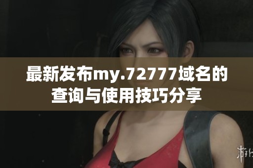 最新发布my.72777域名的查询与使用技巧分享