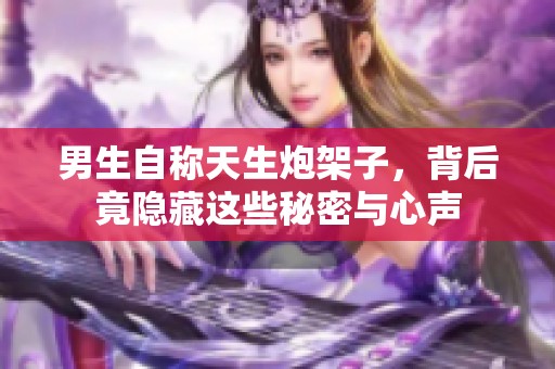 男生自称天生炮架子，背后竟隐藏这些秘密与心声