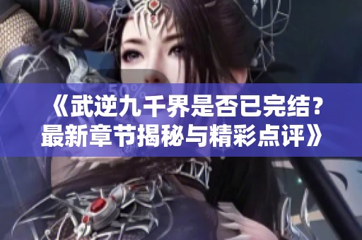 《武逆九千界是否已完结？最新章节揭秘与精彩点评》