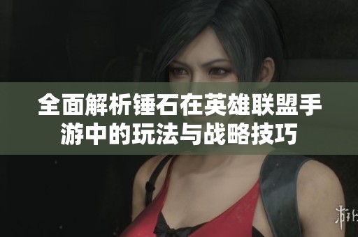 全面解析锤石在英雄联盟手游中的玩法与战略技巧