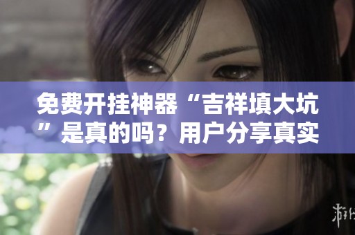 免费开挂神器“吉祥填大坑”是真的吗？用户分享真实体验与评测