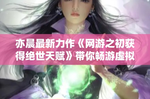 亦晨最新力作《网游之初获得绝世天赋》带你畅游虚拟世界