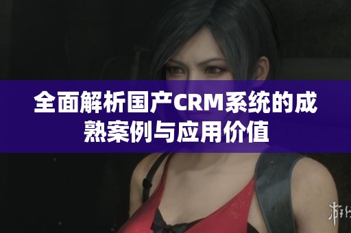 全面解析国产CRM系统的成熟案例与应用价值