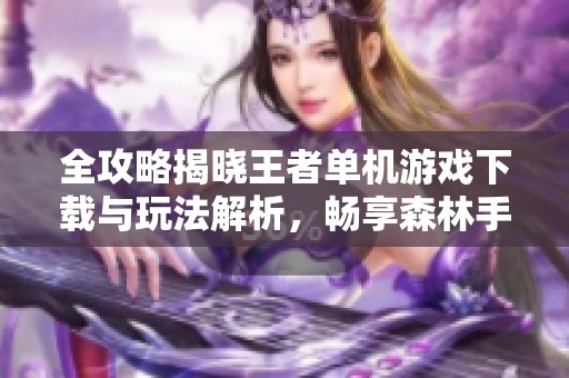 全攻略揭晓王者单机游戏下载与玩法解析，畅享森林手冒险乐趣