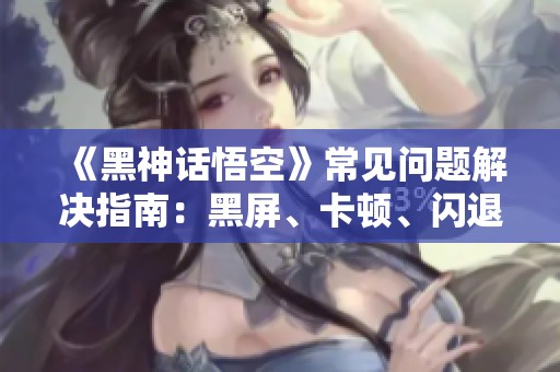 《黑神话悟空》常见问题解决指南：黑屏、卡顿、闪退等修复方法