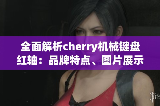 全面解析cherry机械键盘红轴：品牌特点、图片展示与排行榜信息