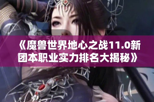 《魔兽世界地心之战11.0新团本职业实力排名大揭秘》