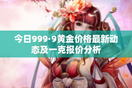 今日999·9黄金价格最新动态及一克报价分析