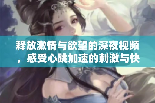释放激情与欲望的深夜视频，感受心跳加速的刺激与快感