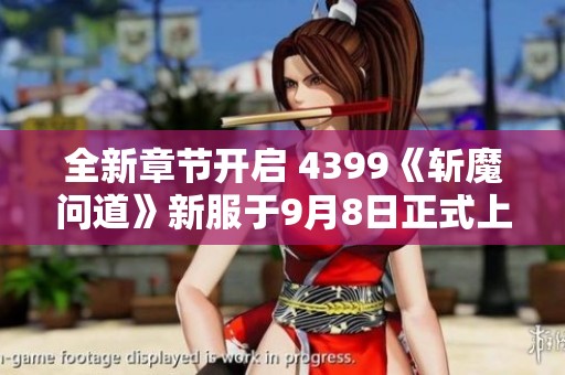 全新章节开启 4399《斩魔问道》新服于9月8日正式上线