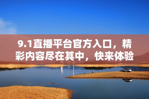 9.1直播平台官方入口，精彩内容尽在其中，快来体验吧！