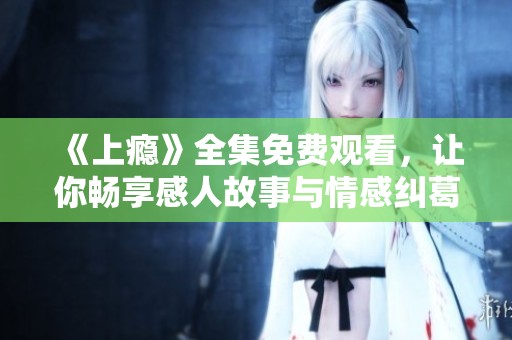 《上瘾》全集免费观看，让你畅享感人故事与情感纠葛