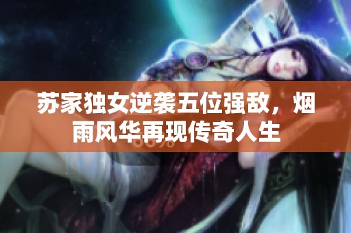 苏家独女逆袭五位强敌，烟雨风华再现传奇人生
