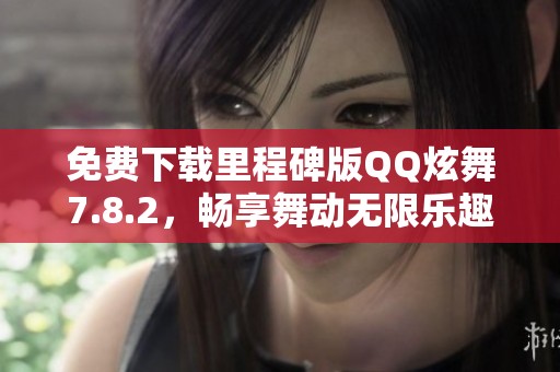 免费下载里程碑版QQ炫舞7.8.2，畅享舞动无限乐趣