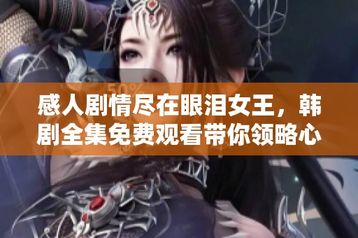 感人剧情尽在眼泪女王，韩剧全集免费观看带你领略心灵之旅