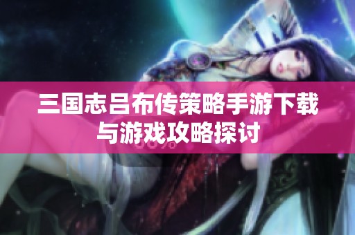 三国志吕布传策略手游下载与游戏攻略探讨