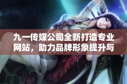 九一传媒公司全新打造专业网站，助力品牌形象提升与业务发展