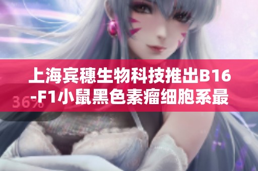 上海宾穗生物科技推出B16-F1小鼠黑色素瘤细胞系最新报价与信息