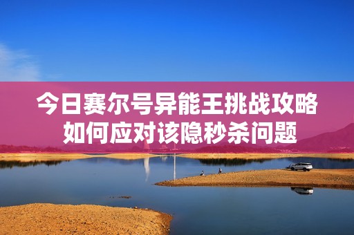 今日赛尔号异能王挑战攻略 如何应对该隐秒杀问题