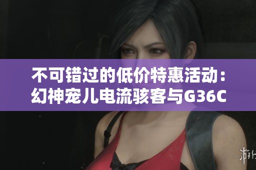 不可错过的低价特惠活动：幻神宠儿电流骇客与G36C幻影重磅登场