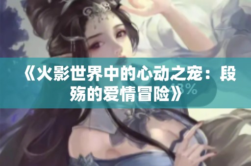 《火影世界中的心动之宠：段殇的爱情冒险》
