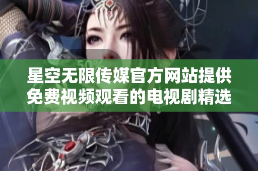 星空无限传媒官方网站提供免费视频观看的电视剧精选推荐