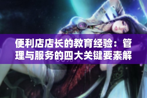 便利店店长的教育经验：管理与服务的四大关键要素解析