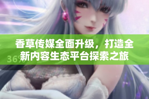香草传媒全面升级，打造全新内容生态平台探索之旅