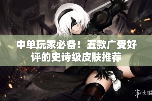 中单玩家必备！五款广受好评的史诗级皮肤推荐