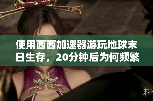 使用西西加速器游玩地球末日生存，20分钟后为何频繁掉线