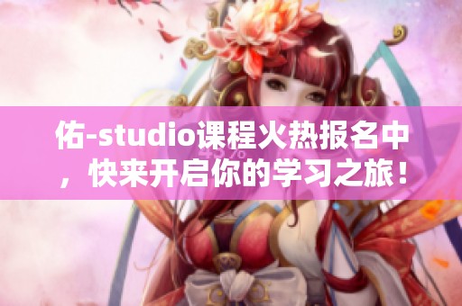 佑-studio课程火热报名中，快来开启你的学习之旅！