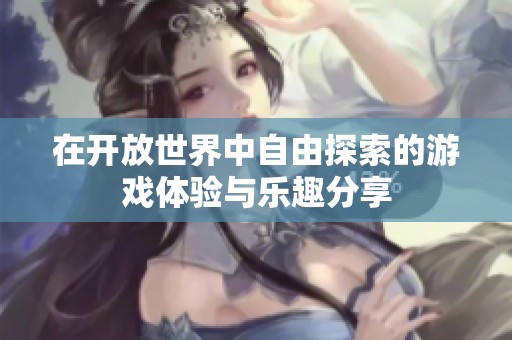 在开放世界中自由探索的游戏体验与乐趣分享