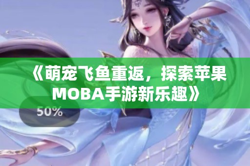《萌宠飞鱼重返，探索苹果MOBA手游新乐趣》