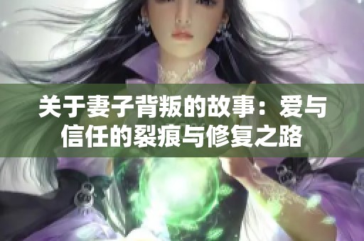 关于妻子背叛的故事：爱与信任的裂痕与修复之路