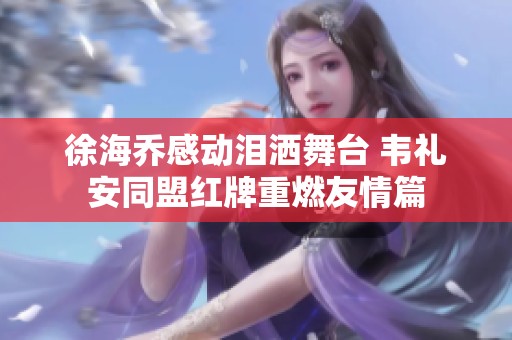 徐海乔感动泪洒舞台 韦礼安同盟红牌重燃友情篇