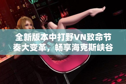 全新版本中打野VN致命节奏大变革，畅享海克斯峡谷的AD进化体验