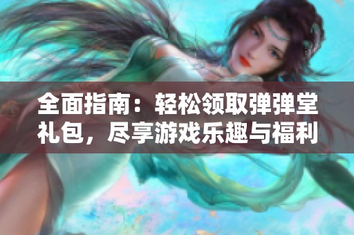 全面指南：轻松领取弹弹堂礼包，尽享游戏乐趣与福利