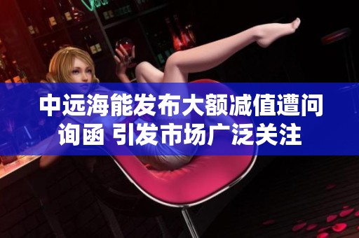 中远海能发布大额减值遭问询函 引发市场广泛关注