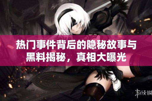 热门事件背后的隐秘故事与黑料揭秘，真相大曝光