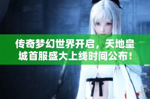 传奇梦幻世界开启，天地皇城首服盛大上线时间公布！