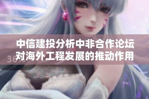 中信建投分析中非合作论坛对海外工程发展的推动作用