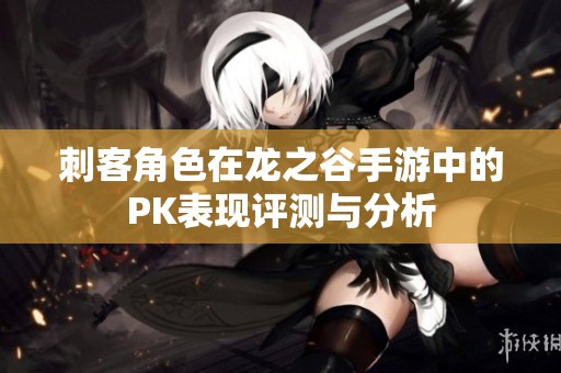 刺客角色在龙之谷手游中的PK表现评测与分析