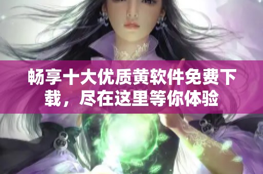 畅享十大优质黄软件免费下载，尽在这里等你体验