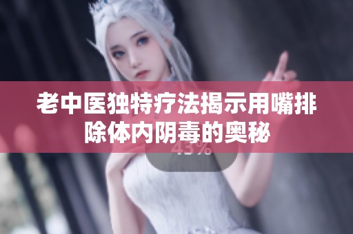 老中医独特疗法揭示用嘴排除体内阴毒的奥秘
